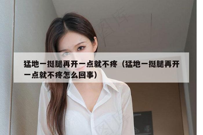 猛地一挺腿再开一点就不疼（猛地一挺腿再开一点就不疼怎么回事）