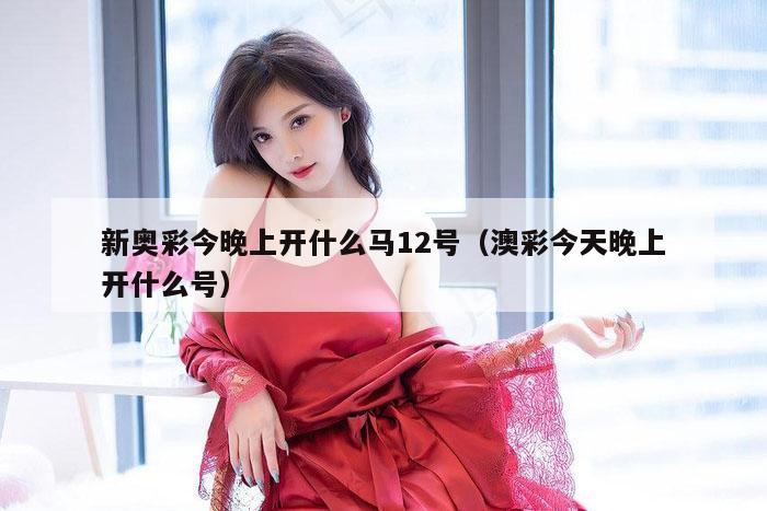 新奥彩今晚上开什么马12号（澳彩今天晚上开什么号）