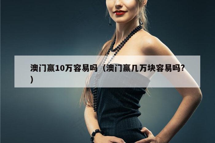 澳门赢10万容易吗（澳门赢几万块容易吗?）